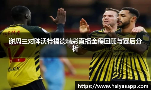 谢周三对阵沃特福德精彩直播全程回顾与赛后分析